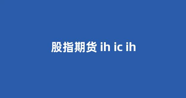 股指期货 ih ic ih(股指期货开户条件和流程)_https://www.xzdzcjx.com_深交所_第1张